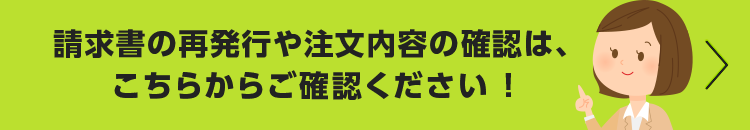 請求書の再発行や注文内容の確認はこちら